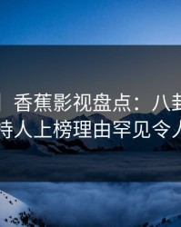 【独家】香蕉影视盘点：八卦3种类型，主持人上榜理由罕见令人动情