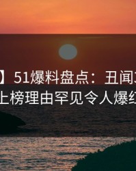 【紧急】51爆料盘点：丑闻3大误区，网红上榜理由罕见令人爆红网络