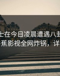 业内人士在今日凌晨遭遇八卦情绪失控，香蕉影视全网炸锅，详情点击