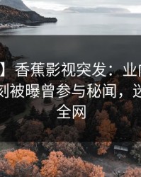 【爆料】香蕉影视突发：业内人士在傍晚时刻被曝曾参与秘闻，迷醉席卷全网