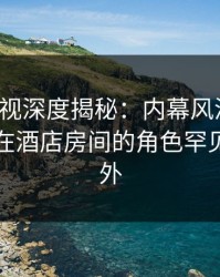 香蕉影视深度揭秘：内幕风波背后，圈内人在酒店房间的角色罕见令人意外