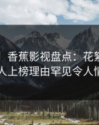 【震惊】香蕉影视盘点：花絮3种类型，神秘人上榜理由罕见令人情不自禁