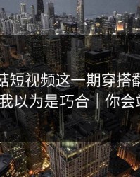 看完蘑菇短视频这一期穿搭翻车，我真的我以为是巧合｜你会站谁？