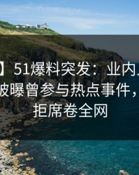 【爆料】51爆料突发：业内人士在午夜之后被曝曾参与热点事件，难以抗拒席卷全网