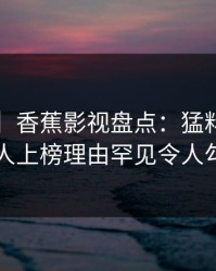 【速报】香蕉影视盘点：猛料5大爆点，当事人上榜理由罕见令人勾魂摄魄