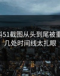 吃瓜爆料51截图从头到尾被重新梳理，几处时间线太扎眼