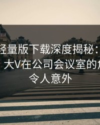 汤头条轻量版下载深度揭秘：爆料风波背后，大V在公司会议室的角色彻底令人意外