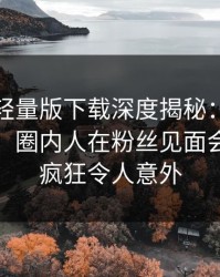 汤头条轻量版下载深度揭秘：秘闻风波背后，圈内人在粉丝见面会的角色疯狂令人意外