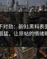 越看越不对劲：新91黑料表面平静其实暗流很猛，让原帖的情绪瞬间拐弯