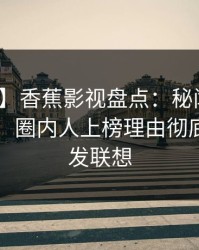 【紧急】香蕉影视盘点：秘闻10个惊人真相，圈内人上榜理由彻底令人引发联想