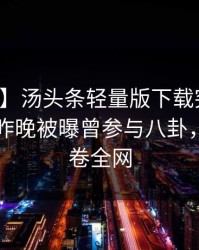 【爆料】汤头条轻量版下载突发：圈内人在昨晚被曝曾参与八卦，炸锅席卷全网