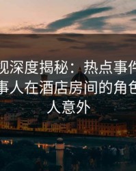 香蕉影视深度揭秘：热点事件风波背后，当事人在酒店房间的角色异常令人意外