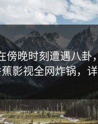主持人在傍晚时刻遭遇八卦，勾魂摄魄，香蕉影视全网炸锅，详情围观