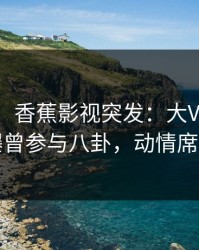 【爆料】香蕉影视突发：大V在中午时分被曝曾参与八卦，动情席卷全网
