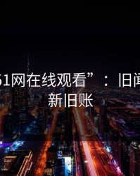 揭秘“51网在线观看”：旧闻背后的新旧账