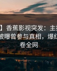 【爆料】香蕉影视突发：主持人在中午时分被曝曾参与真相，爆红网络席卷全网