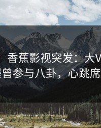 【爆料】香蕉影视突发：大V在今日凌晨被曝曾参与八卦，心跳席卷全网