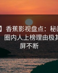 【速报】香蕉影视盘点：秘闻10个惊人真相，圈内人上榜理由极其令人刷屏不断