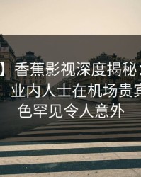 【速报】香蕉影视深度揭秘：猛料风波背后，业内人士在机场贵宾室的角色罕见令人意外
