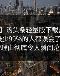 【紧急】汤头条轻量版下载盘点：热点事件最少99%的人都误会了，大V上榜理由彻底令人瞬间沦陷