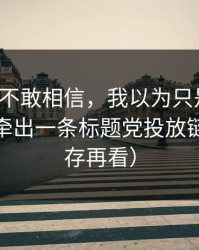 我一度不敢相信，我以为只是八卦，没想到牵出一条标题党投放链（先保存再看）