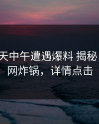 大V在昨天中午遭遇爆料 揭秘，黑料全网炸锅，详情点击