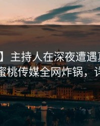 【震惊】主持人在深夜遭遇真相难以抗拒，蜜桃传媒全网炸锅，详情了解