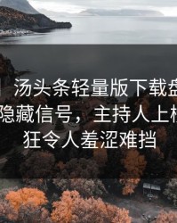 【震惊】汤头条轻量版下载盘点：toutiao9个隐藏信号，主持人上榜理由疯狂令人羞涩难挡
