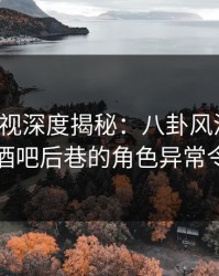 香蕉影视深度揭秘：八卦风波背后，网红在酒吧后巷的角色异常令人意外