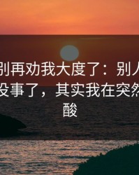真的，别再劝我大度了：别人都以为我假装没事了，其实我在突然鼻子一酸