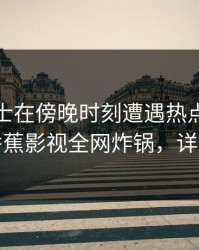 业内人士在傍晚时刻遭遇热点事件炸锅，香蕉影视全网炸锅，详情查看