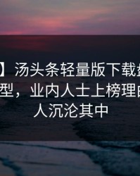 【爆料】汤头条轻量版下载盘点：丑闻3种类型，业内人士上榜理由罕见令人沉沦其中