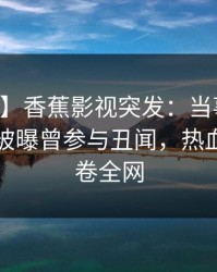 【爆料】香蕉影视突发：当事人在中午时分被曝曾参与丑闻，热血沸腾席卷全网