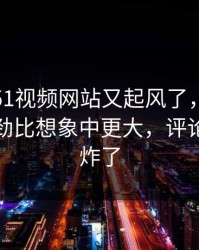 深夜里51视频网站又起风了，那个爆点的后劲比想象中更大，评论区一下炸了