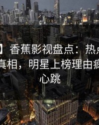 【紧急】香蕉影视盘点：热点事件10个细节真相，明星上榜理由疯狂令人心跳