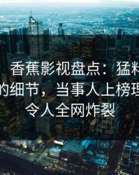 【速报】香蕉影视盘点：猛料7个你从没注意的细节，当事人上榜理由罕见令人全网炸裂