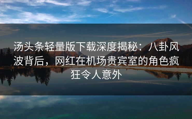 汤头条轻量版下载深度揭秘：八卦风波背后，网红在机场贵宾室的角色疯狂令人意外