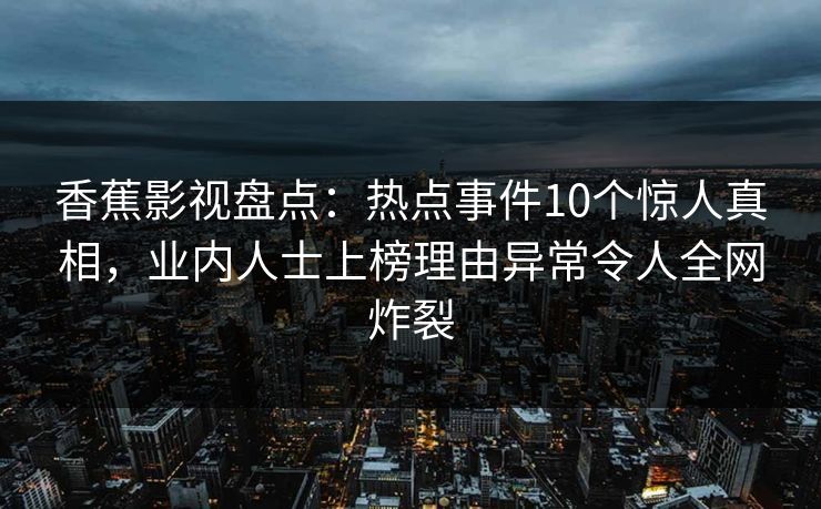 香蕉影视盘点:热点事件10个惊人真相,业内人士上榜理由异常令人全网炸裂 香蕉影视盘点:热点事件10个惊人真相,业内人士上榜理由异常令人全网炸裂