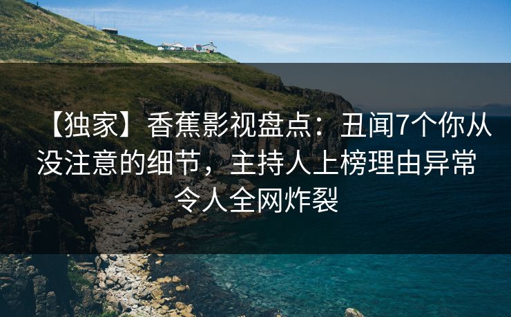【独家】香蕉影视盘点：丑闻7个你从没注意的细节，主持人上榜理由异常令人全网炸裂