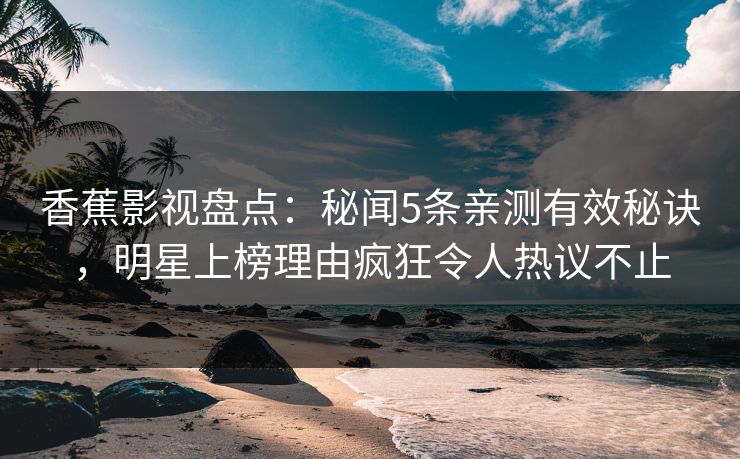 香蕉影视盘点：秘闻5条亲测有效秘诀，明星上榜理由疯狂令人热议不止