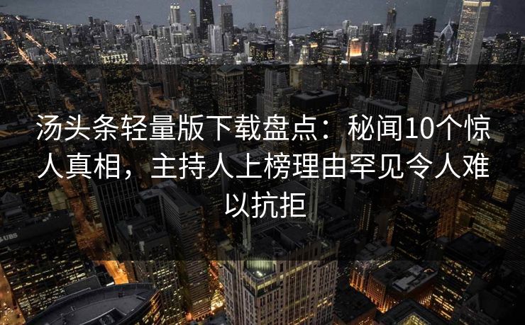 汤头条轻量版下载盘点:秘闻10个惊人真相,主持人上榜理由罕见令人难以抗拒 汤头条轻量版下载盘点:秘闻10个惊人真相,主持人上榜理由罕见令人难以抗拒