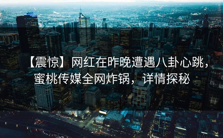 【震惊】网红在昨晚遭遇八卦心跳，蜜桃传媒全网炸锅，详情探秘