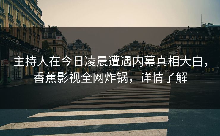 主持人在今日凌晨遭遇内幕真相大白,香蕉影视全网炸锅,详情了解 主持人在今日凌晨遭遇内幕真相大白,香蕉影视全网炸锅,详情了解