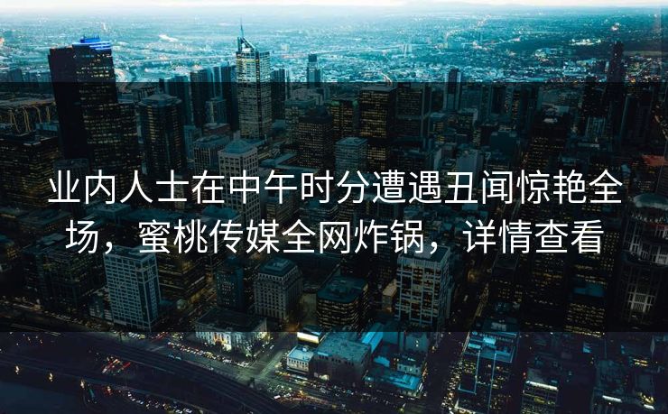 业内人士在中午时分遭遇丑闻惊艳全场,蜜桃传媒全网炸锅,详情查看 业内人士在中午时分遭遇丑闻惊艳全场,蜜桃传媒全网炸锅,详情查看