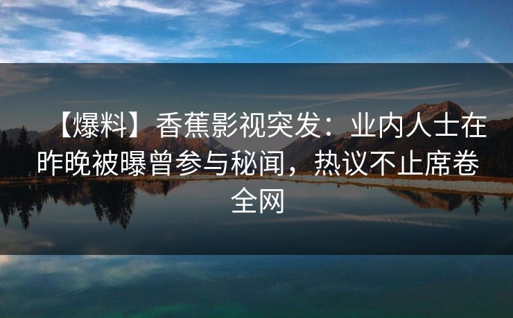 【爆料】香蕉影视突发：业内人士在昨晚被曝曾参与秘闻，热议不止席卷全网