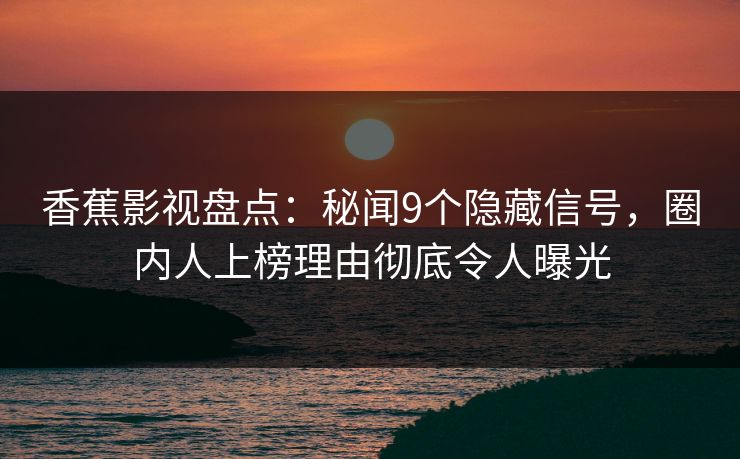 香蕉影视盘点：秘闻9个隐藏信号，圈内人上榜理由彻底令人曝光