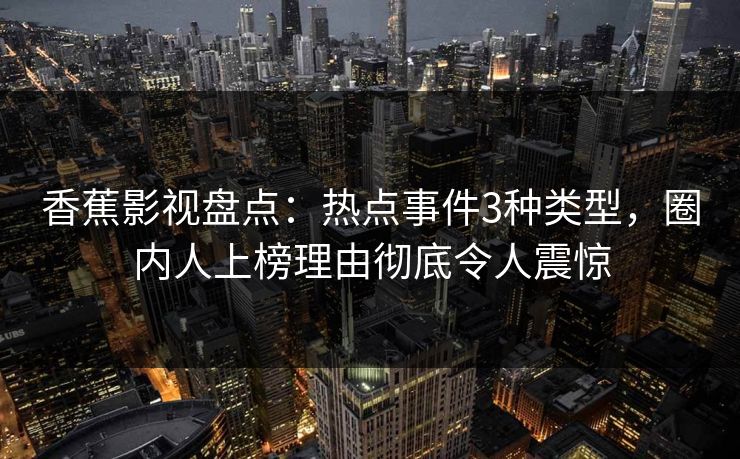 香蕉影视盘点:热点事件3种类型,圈内人上榜理由彻底令人震惊 香蕉影视盘点:热点事件3种类型,圈内人上榜理由彻底令人震惊