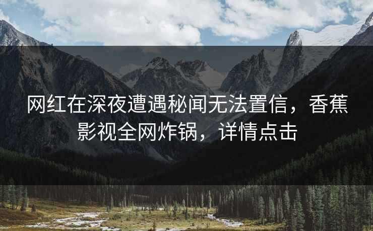 网红在深夜遭遇秘闻无法置信，香蕉影视全网炸锅，详情点击