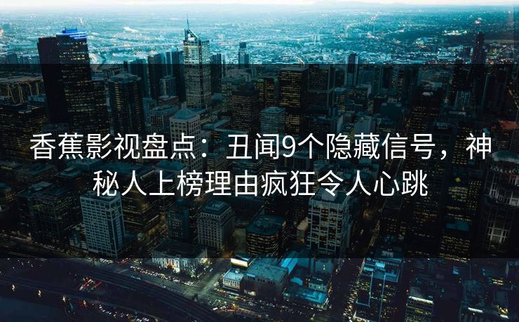 香蕉影视盘点：丑闻9个隐藏信号，神秘人上榜理由疯狂令人心跳