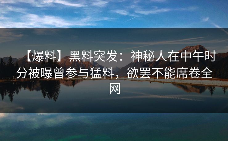【爆料】黑料突发:神秘人在中午时分被曝曾参与猛料,欲罢不能席卷全网 【爆料】黑料突发:神秘人在中午时分被曝曾参与猛料,欲罢不能席卷全网
